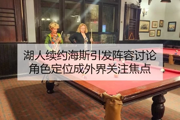 湖人续约海斯引发阵容讨论 角色定位成外界关注焦点